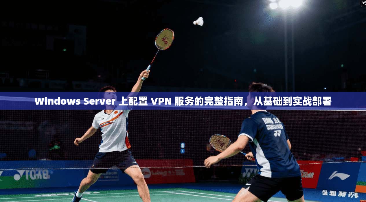 Windows Server 上配置 VPN 服务的完整指南，从基础到实战部署