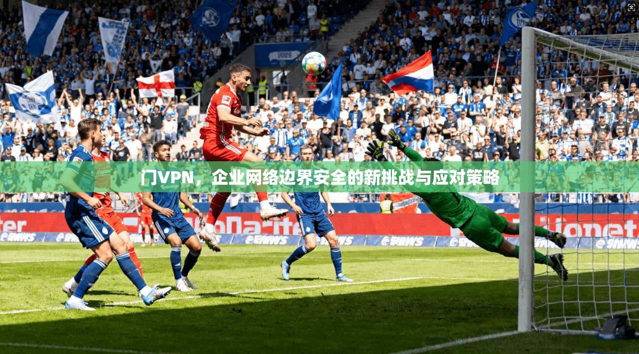 门VPN，企业网络边界安全的新挑战与应对策略