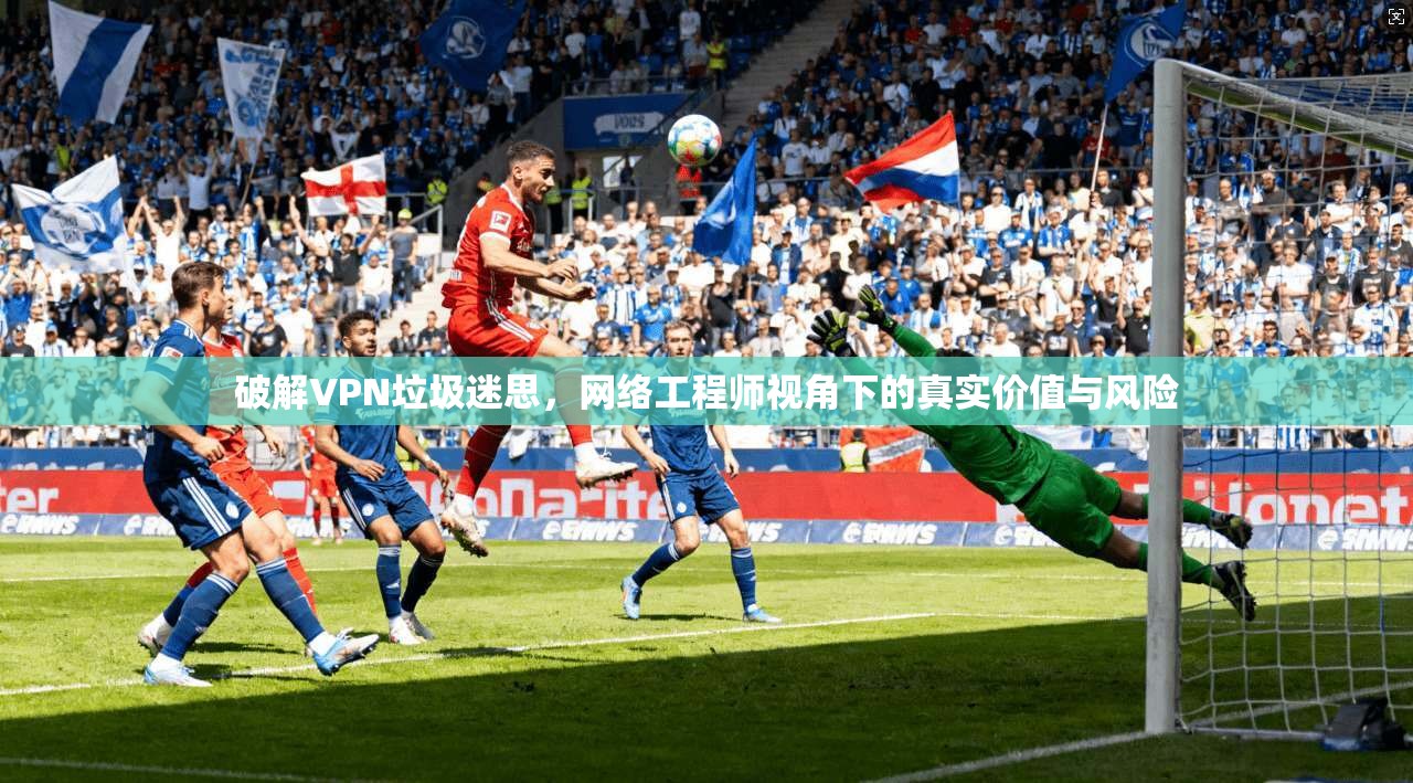 破解VPN垃圾迷思，网络工程师视角下的真实价值与风险