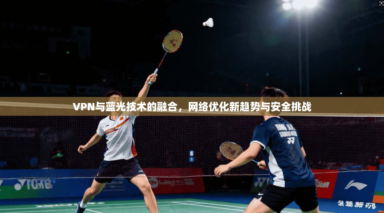 VPN与蓝光技术的融合，网络优化新趋势与安全挑战