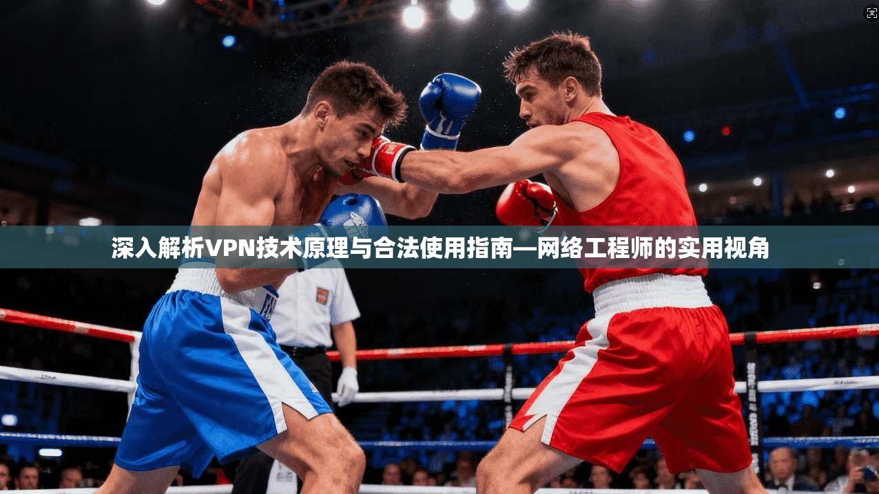 深入解析VPN技术原理与合法使用指南—网络工程师的实用视角