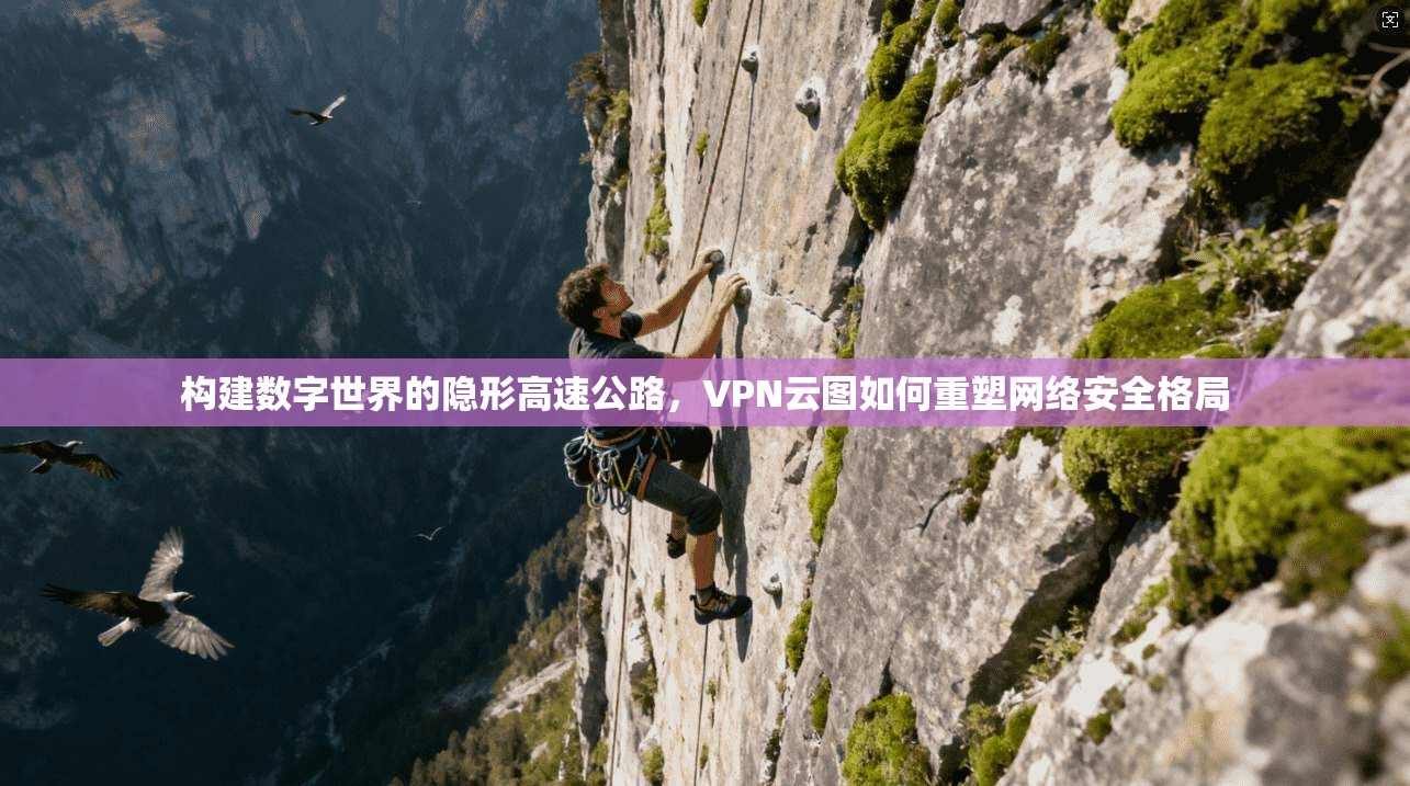 构建数字世界的隐形高速公路，VPN云图如何重塑网络安全格局