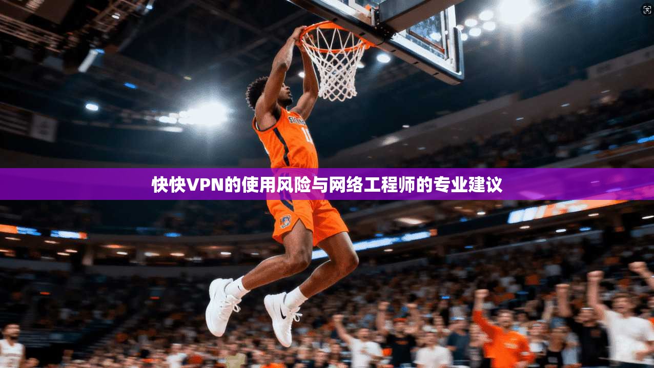 快快VPN的使用风险与网络工程师的专业建议