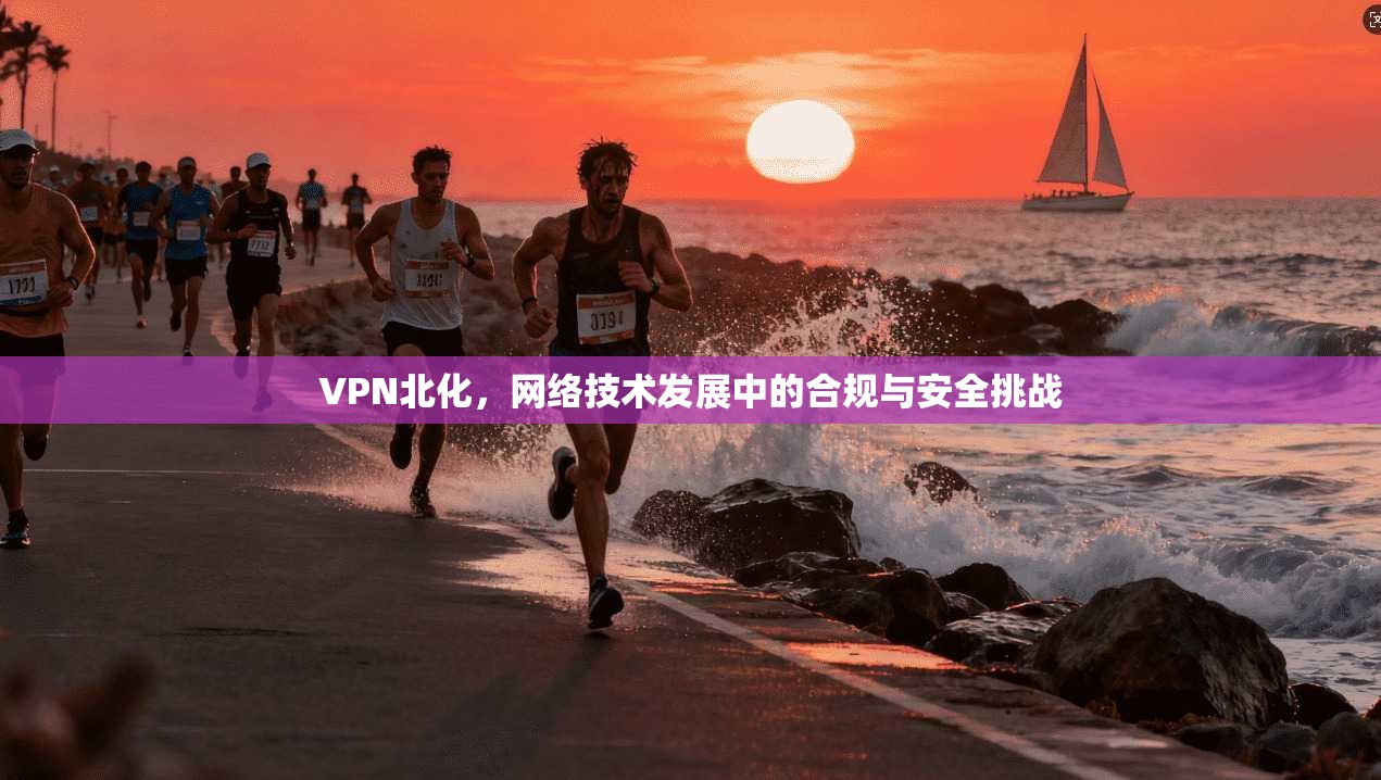 VPN北化，网络技术发展中的合规与安全挑战