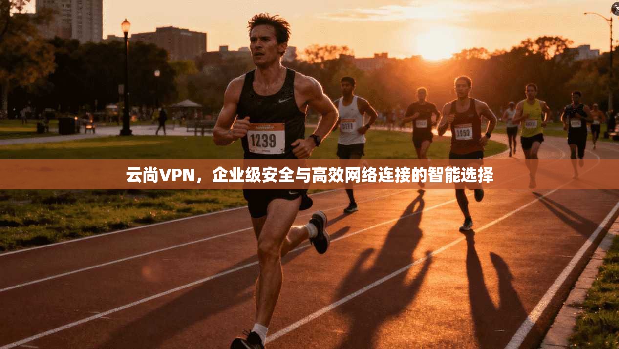 云尚VPN，企业级安全与高效网络连接的智能选择