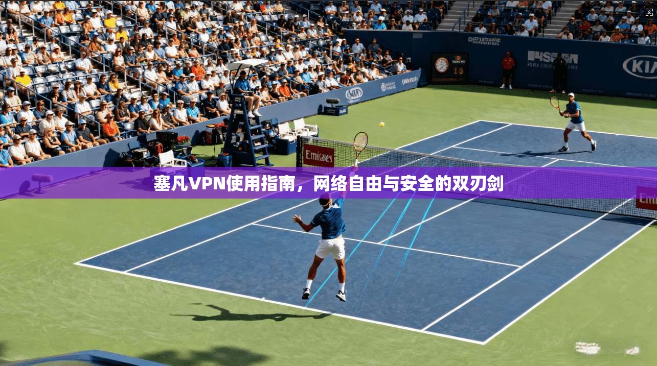 塞凡VPN使用指南，网络自由与安全的双刃剑