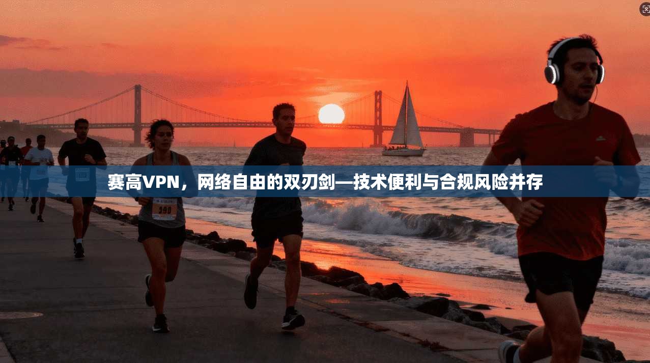 赛高VPN，网络自由的双刃剑—技术便利与合规风险并存