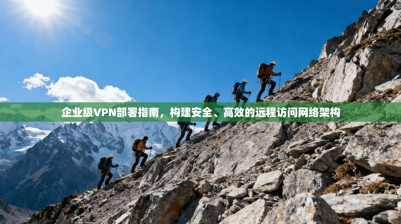 企业级VPN部署指南，构建安全、高效的远程访问网络架构