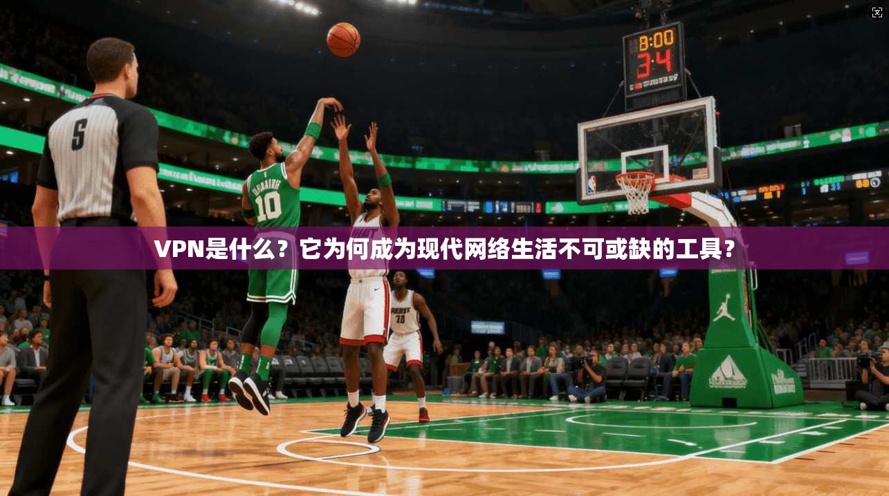 VPN是什么？它为何成为现代网络生活不可或缺的工具？