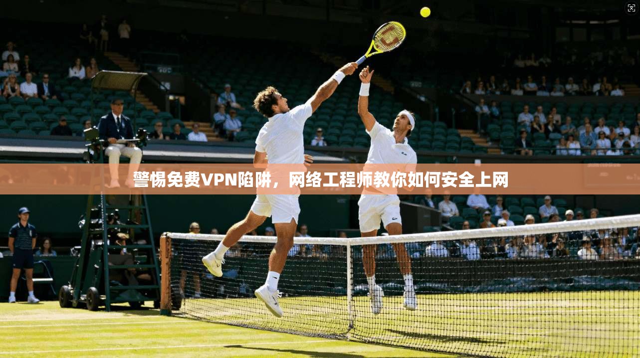 警惕免费VPN陷阱，网络工程师教你如何安全上网