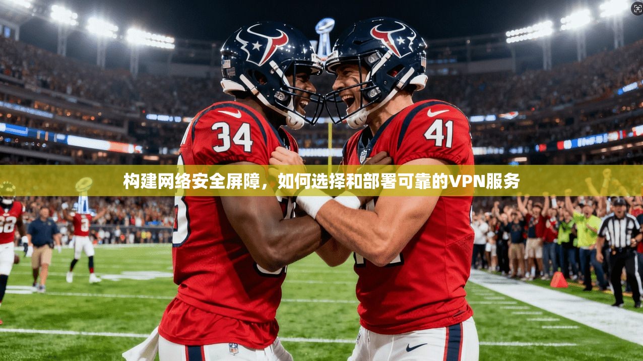 构建网络安全屏障，如何选择和部署可靠的VPN服务