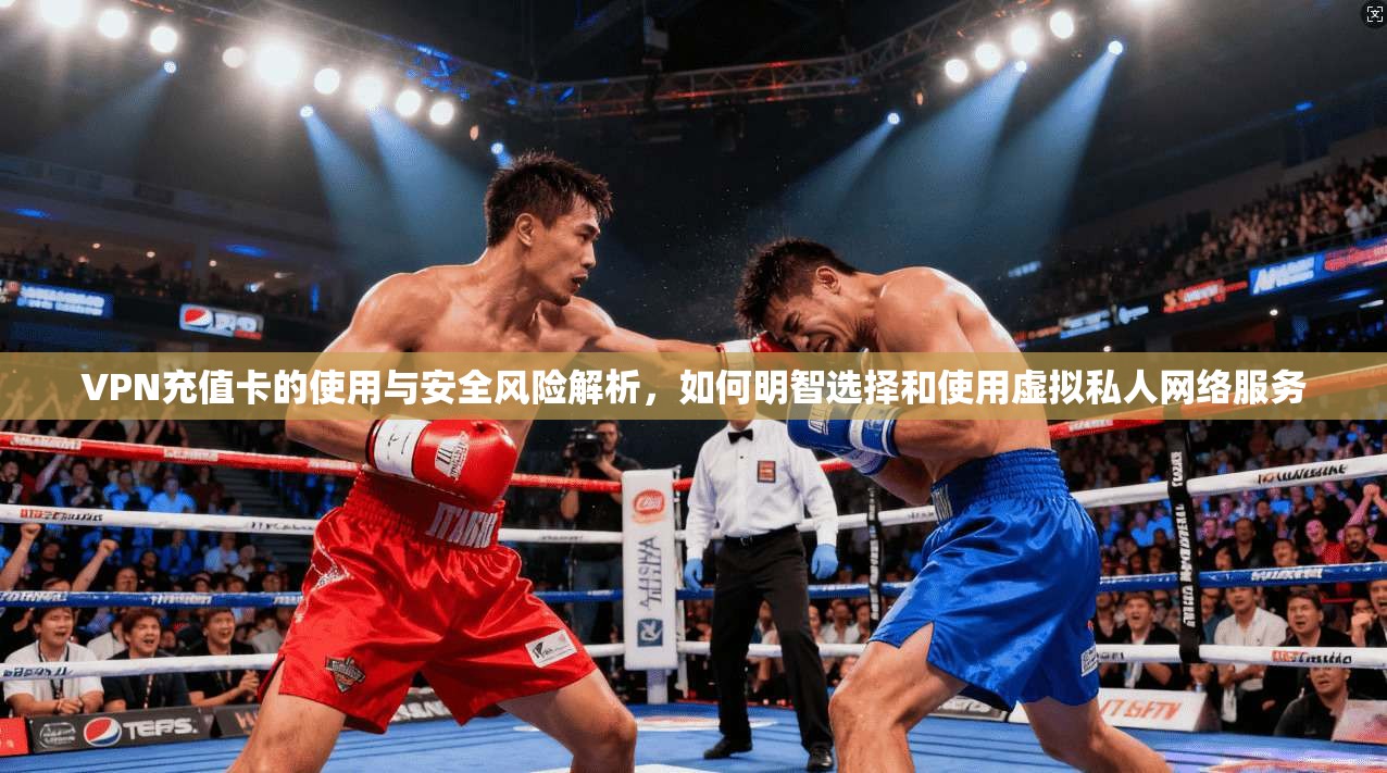 VPN充值卡的使用与安全风险解析,如何明智选择和使用虚拟私人网络服务