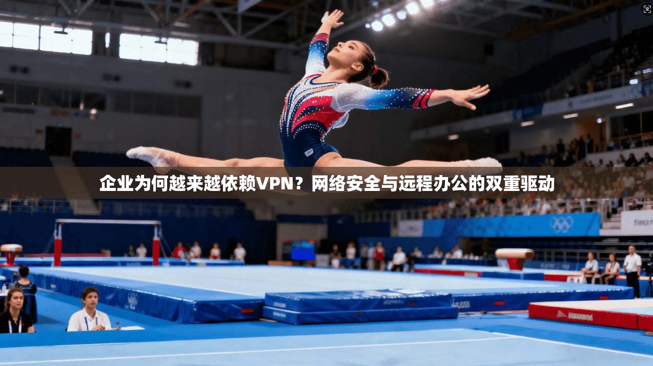 企业为何越来越依赖VPN?网络安全与远程办公的双重驱动