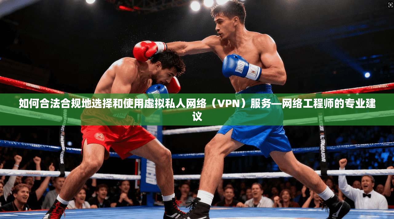 如何合法合规地选择和使用虚拟私人网络（VPN）服务—网络工程师的专业建议