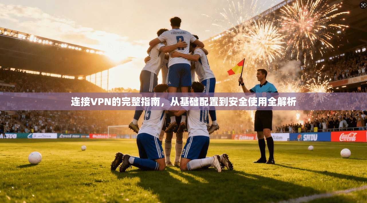 连接VPN的完整指南，从基础配置到安全使用全解析