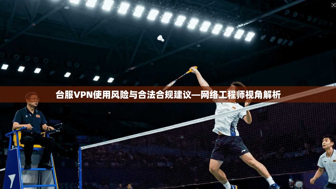 台服VPN使用风险与合法合规建议—网络工程师视角解析