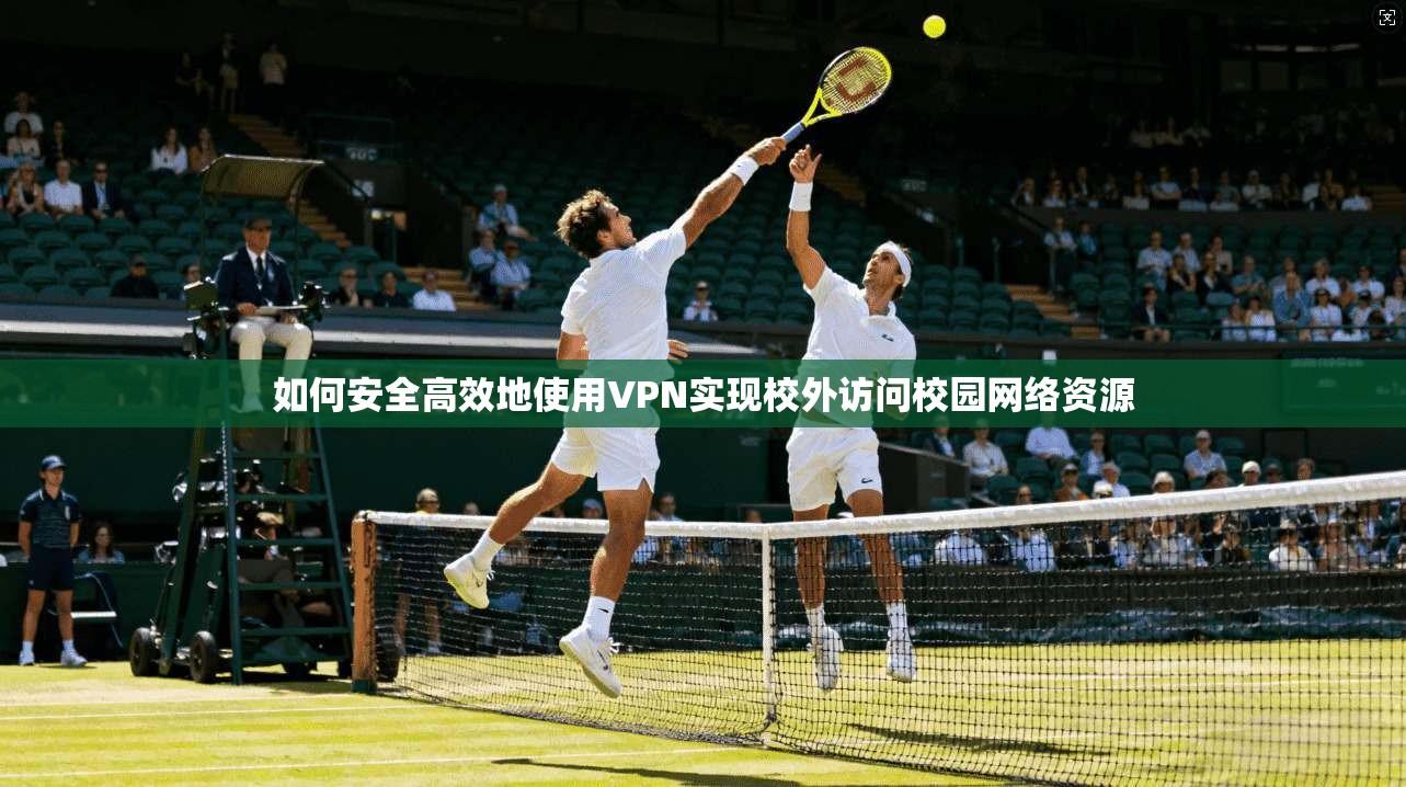 如何安全高效地使用VPN实现校外访问校园网络资源