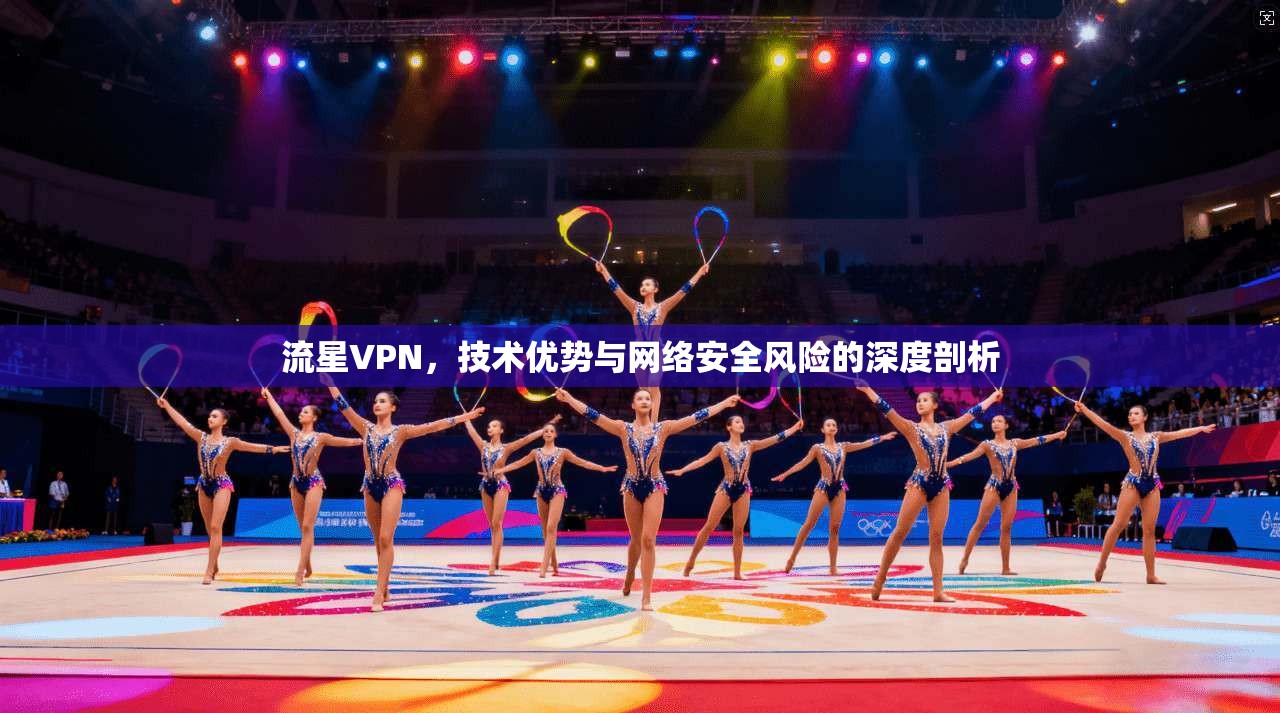 流星VPN,技术优势与网络安全风险的深度剖析 流星VPN,技术优势与网络安全风险的深度剖析