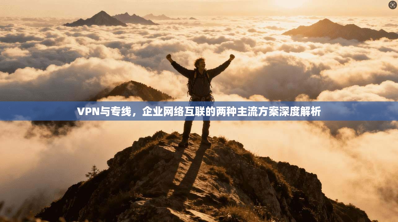 VPN与专线，企业网络互联的两种主流方案深度解析