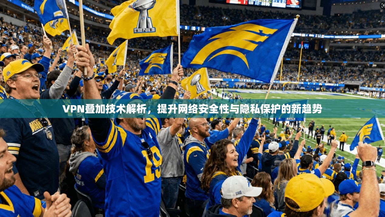 VPN叠加技术解析,提升网络安全性与隐私保护的新趋势