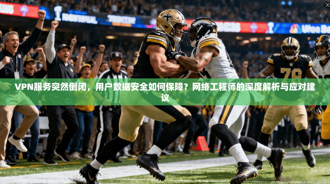 VPN服务突然倒闭,用户数据安全如何保障?网络工程师的深度解析与应对建议
