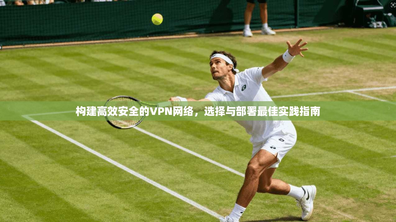 构建高效安全的VPN网络,选择与部署最佳实践指南