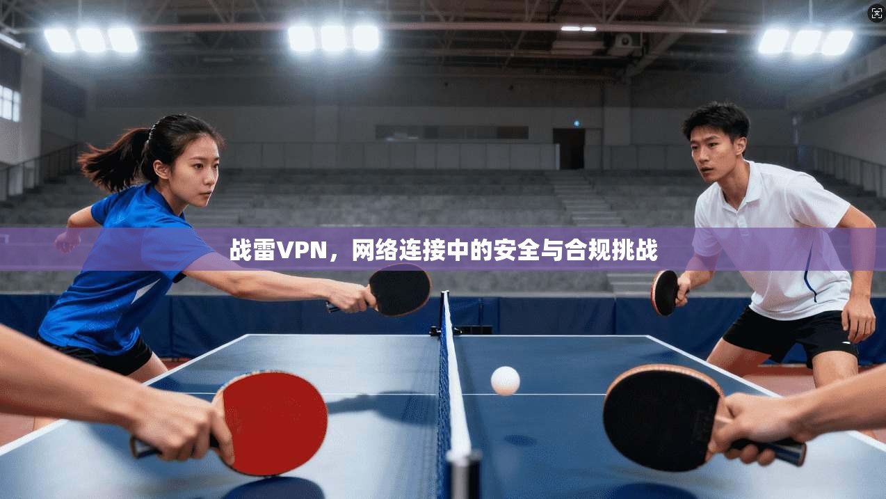 战雷VPN，网络连接中的安全与合规挑战
