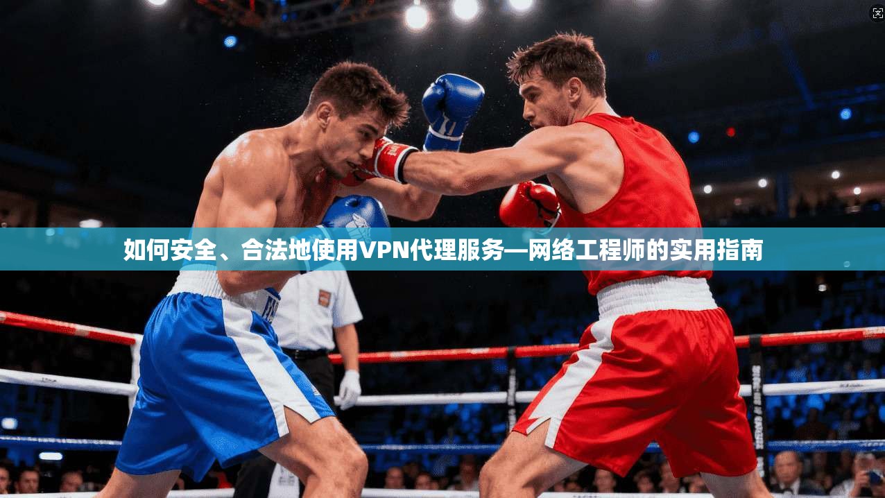 如何安全、合法地使用VPN代理服务—网络工程师的实用指南