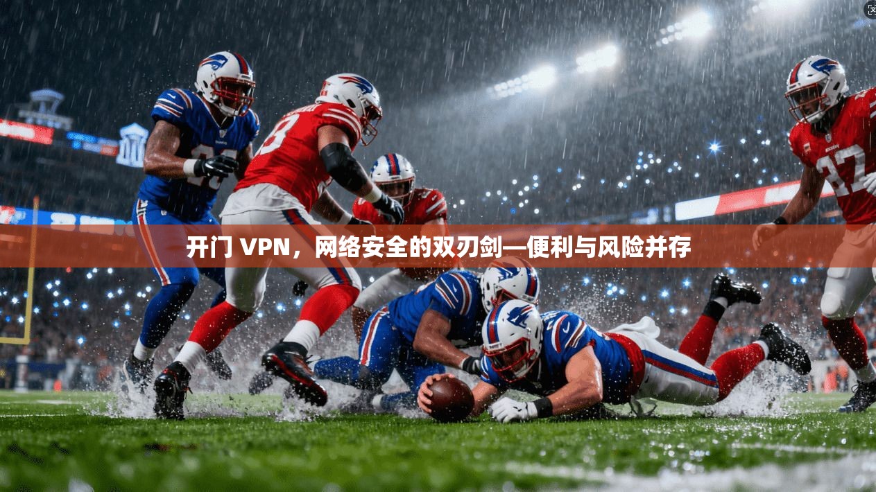 开门 VPN,网络安全的双刃剑—便利与风险并存