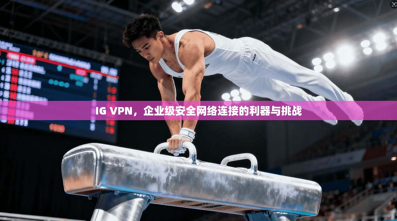 IG VPN，企业级安全网络连接的利器与挑战