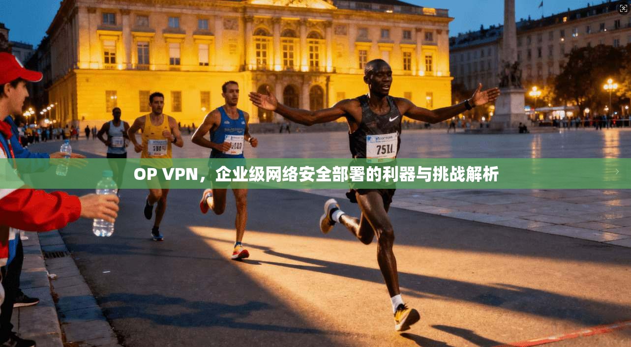 OP VPN，企业级网络安全部署的利器与挑战解析