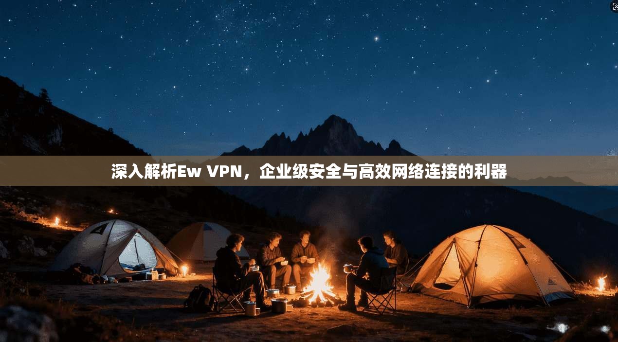深入解析Ew VPN,企业级安全与高效网络连接的利器 深入解析Ew VPN,企业级安全与高效网络连接的利器