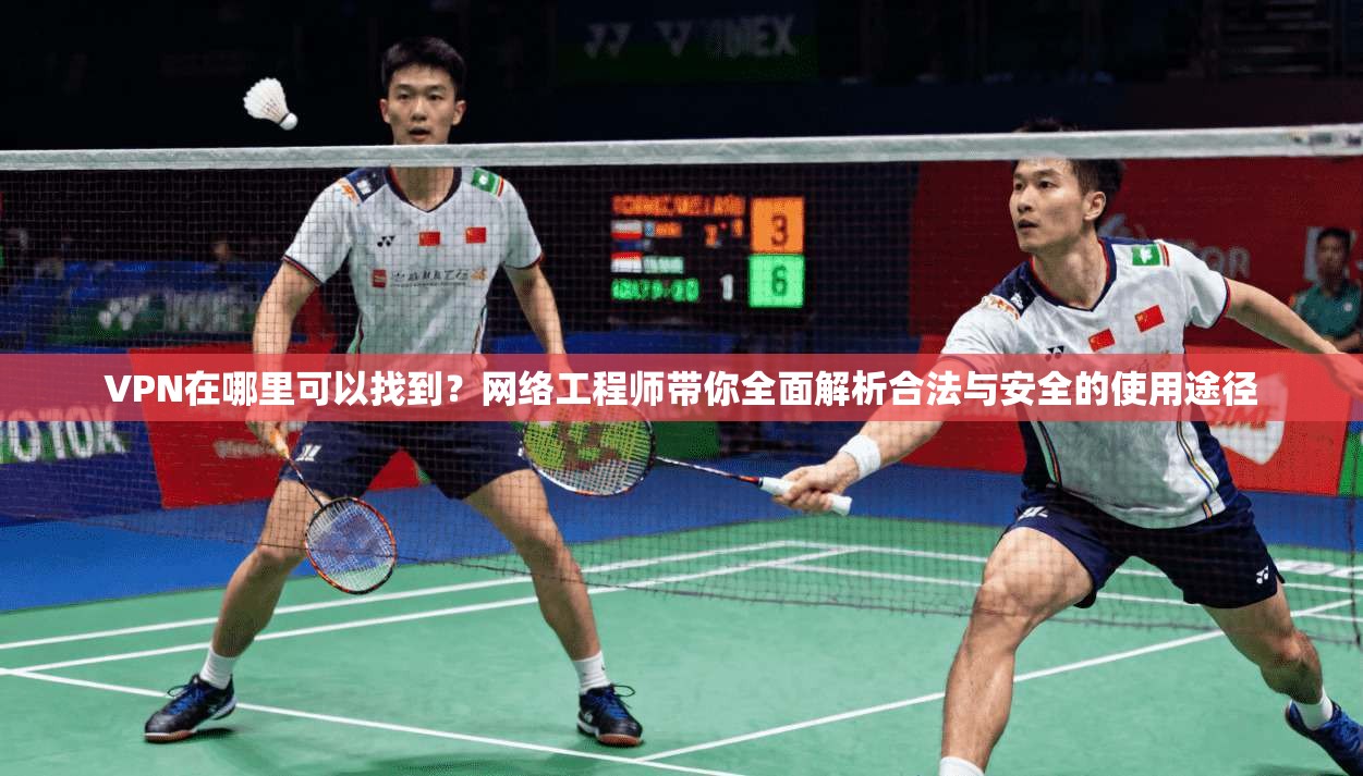 VPN在哪里可以找到?网络工程师带你全面解析合法与安全的使用途径