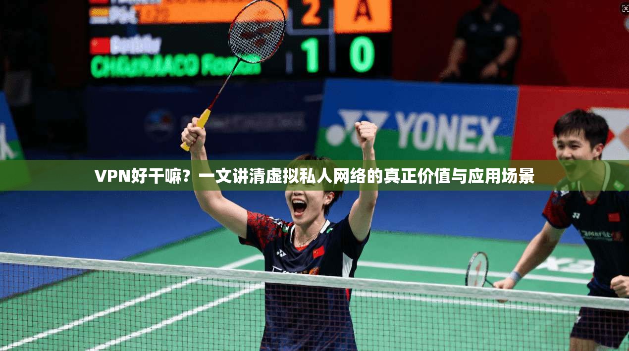 VPN好干嘛？一文讲清虚拟私人网络的真正价值与应用场景