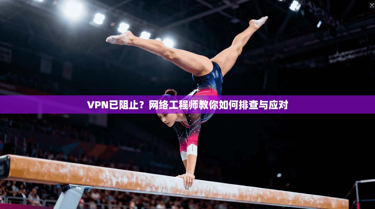 VPN已阻止？网络工程师教你如何排查与应对