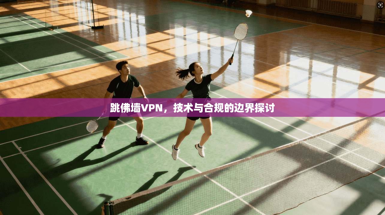 跳佛墙VPN,技术与合规的边界探讨
