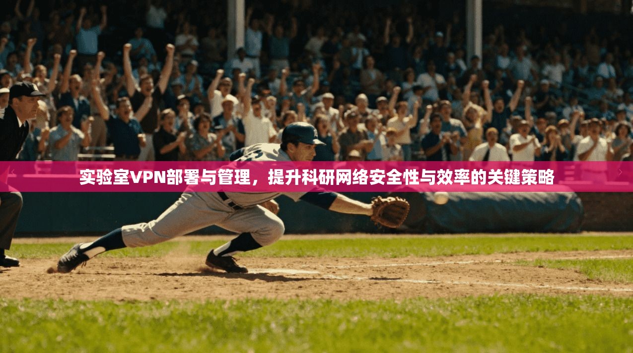 实验室VPN部署与管理，提升科研网络安全性与效率的关键策略