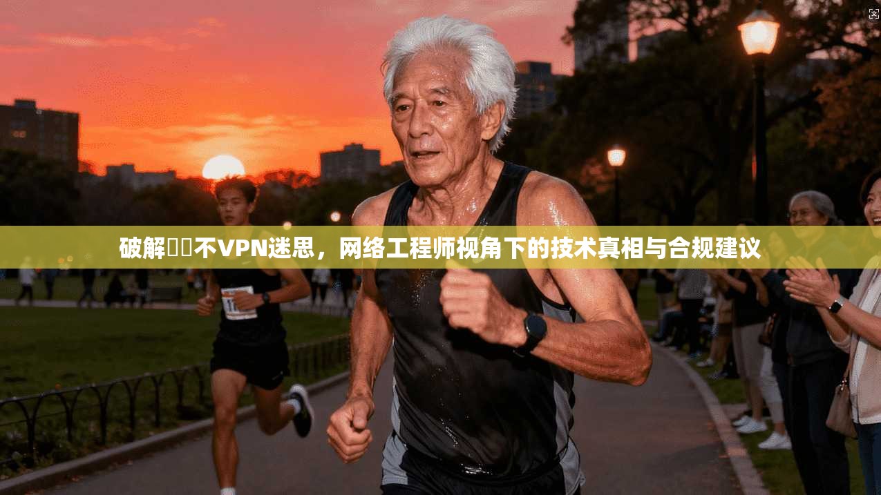 破解鍏嶈不VPN迷思，网络工程师视角下的技术真相与合规建议