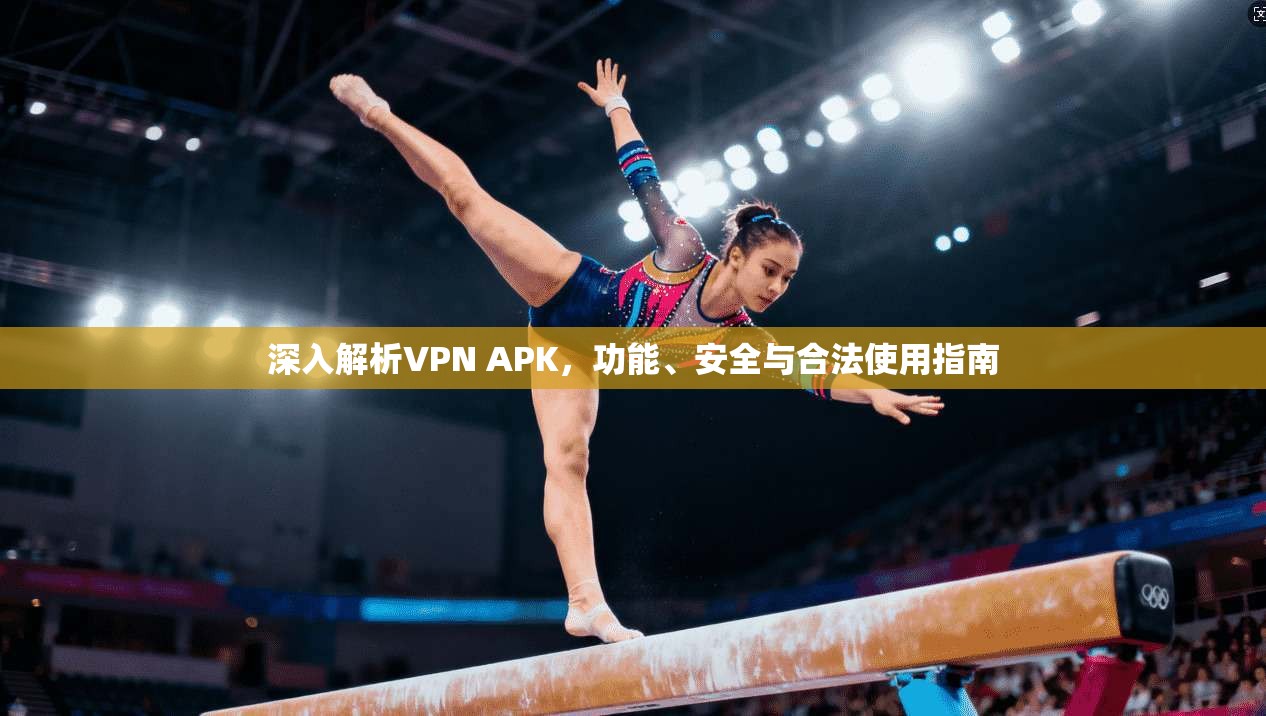 深入解析VPN APK,功能、安全与合法使用指南