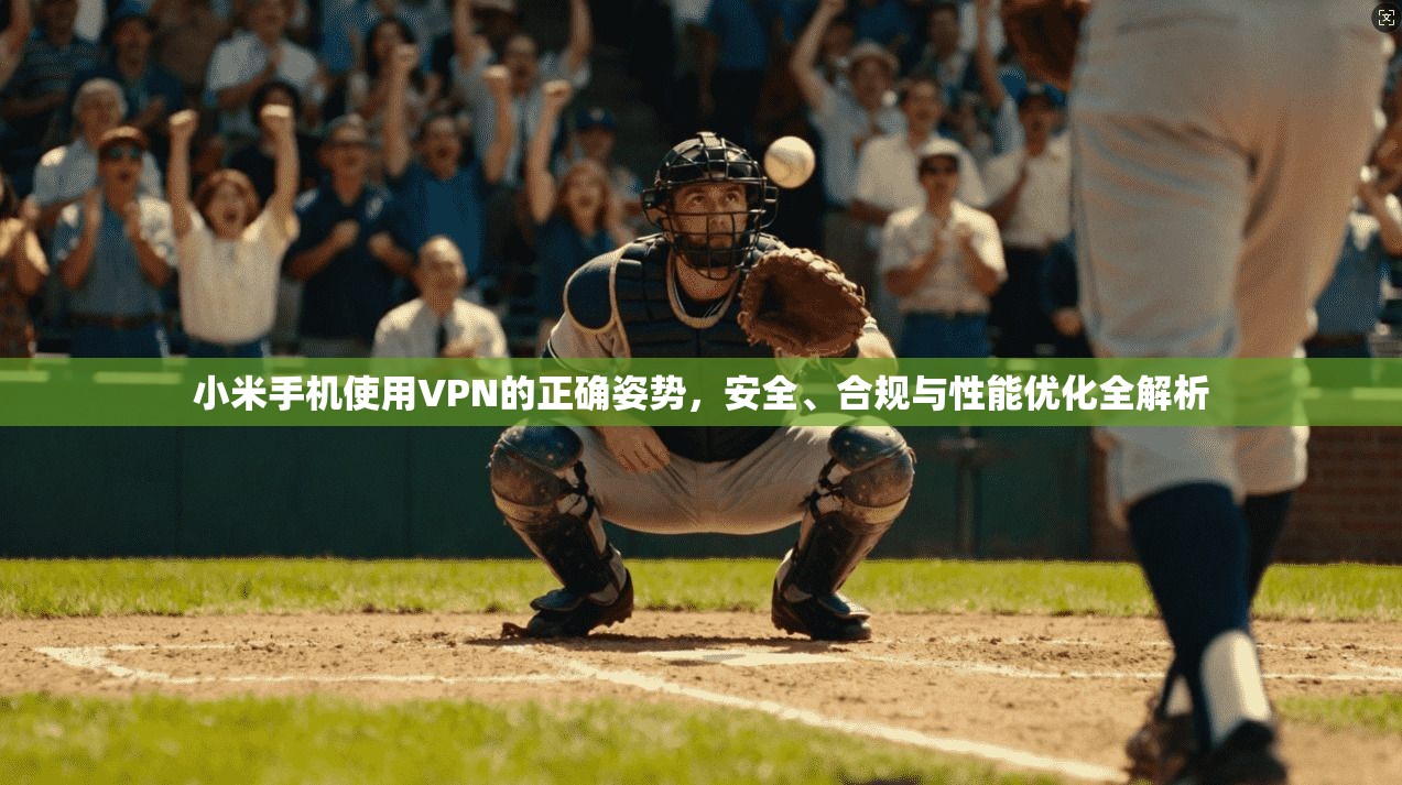 小米手机使用VPN的正确姿势,安全、合规与性能优化全解析