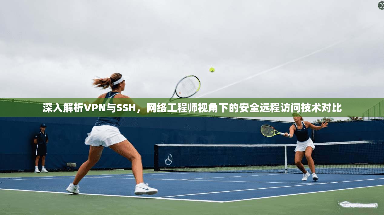深入解析VPN与SSH,网络工程师视角下的安全远程访问技术对比