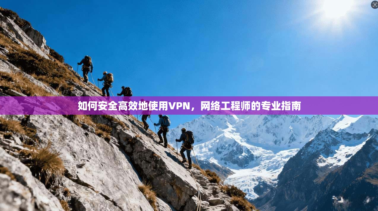 如何安全高效地使用VPN,网络工程师的专业指南