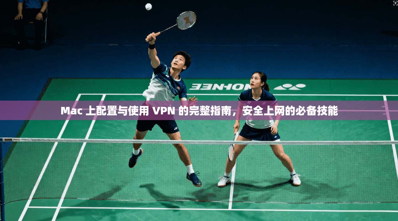 Mac 上配置与使用 VPN 的完整指南,安全上网的必备技能