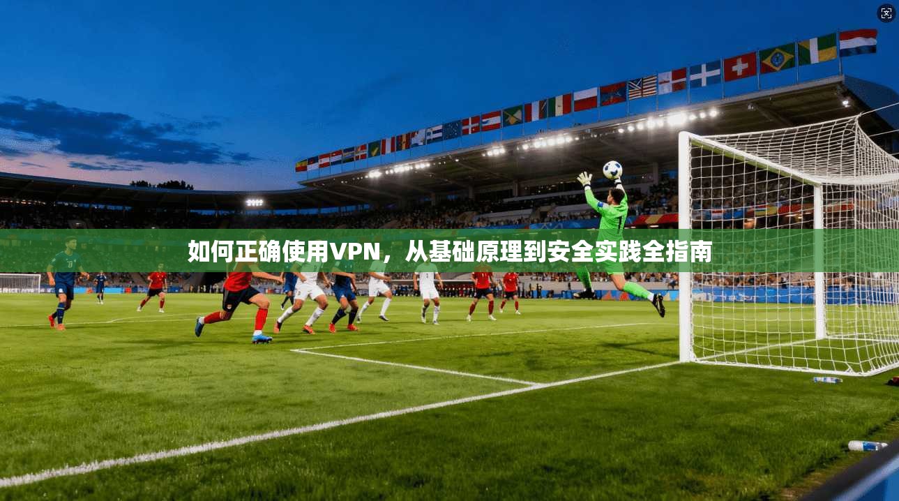 如何正确使用VPN,从基础原理到安全实践全指南