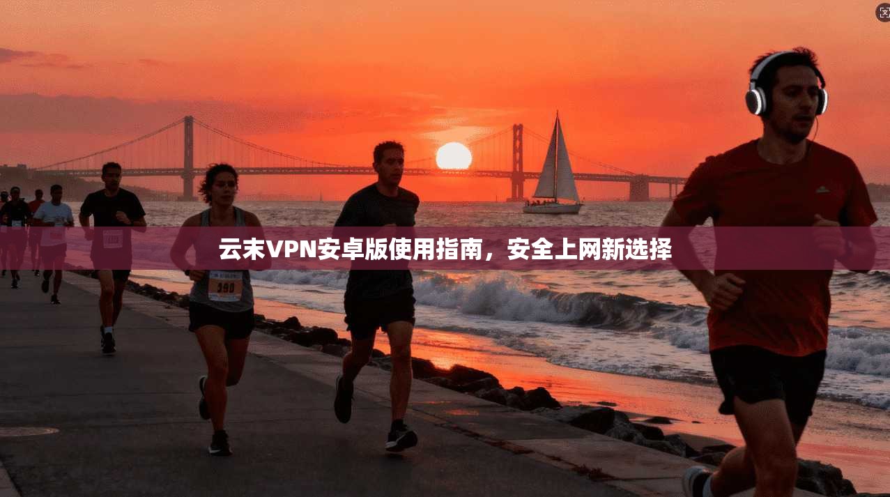 云末VPN安卓版使用指南，安全上网新选择