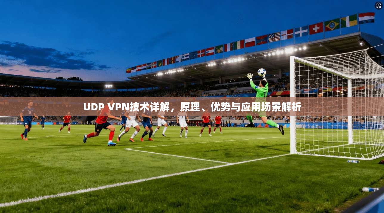 UDP VPN技术详解，原理、优势与应用场景解析