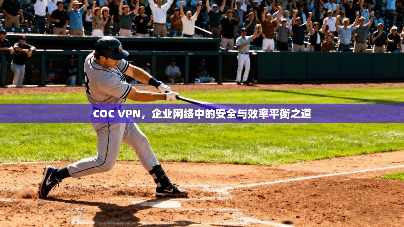 COC VPN,企业网络中的安全与效率平衡之道 COC VPN,企业网络中的安全与效率平衡之道