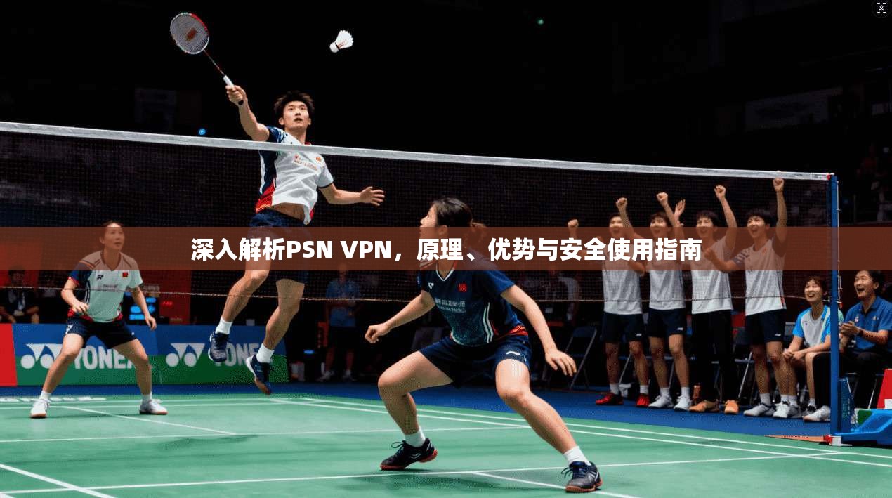 深入解析PSN VPN，原理、优势与安全使用指南