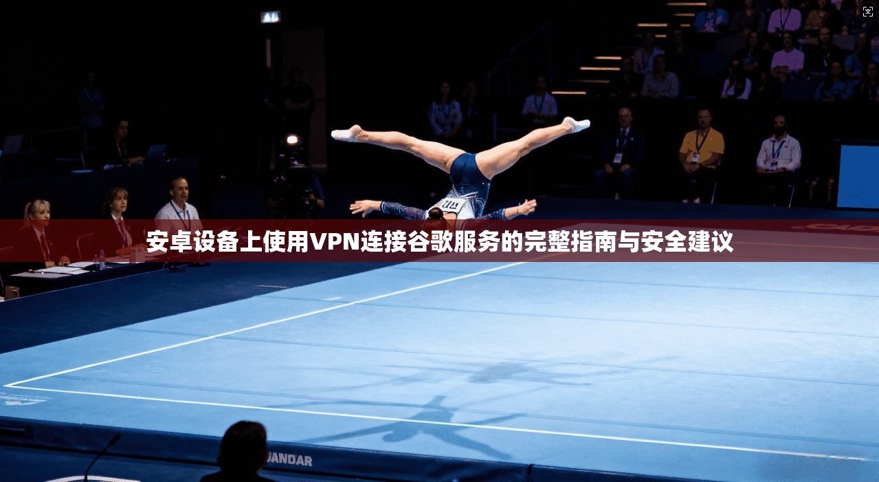 安卓设备上使用VPN连接谷歌服务的完整指南与安全建议 安卓设备上使用VPN连接谷歌服务的完整指南与安全建议