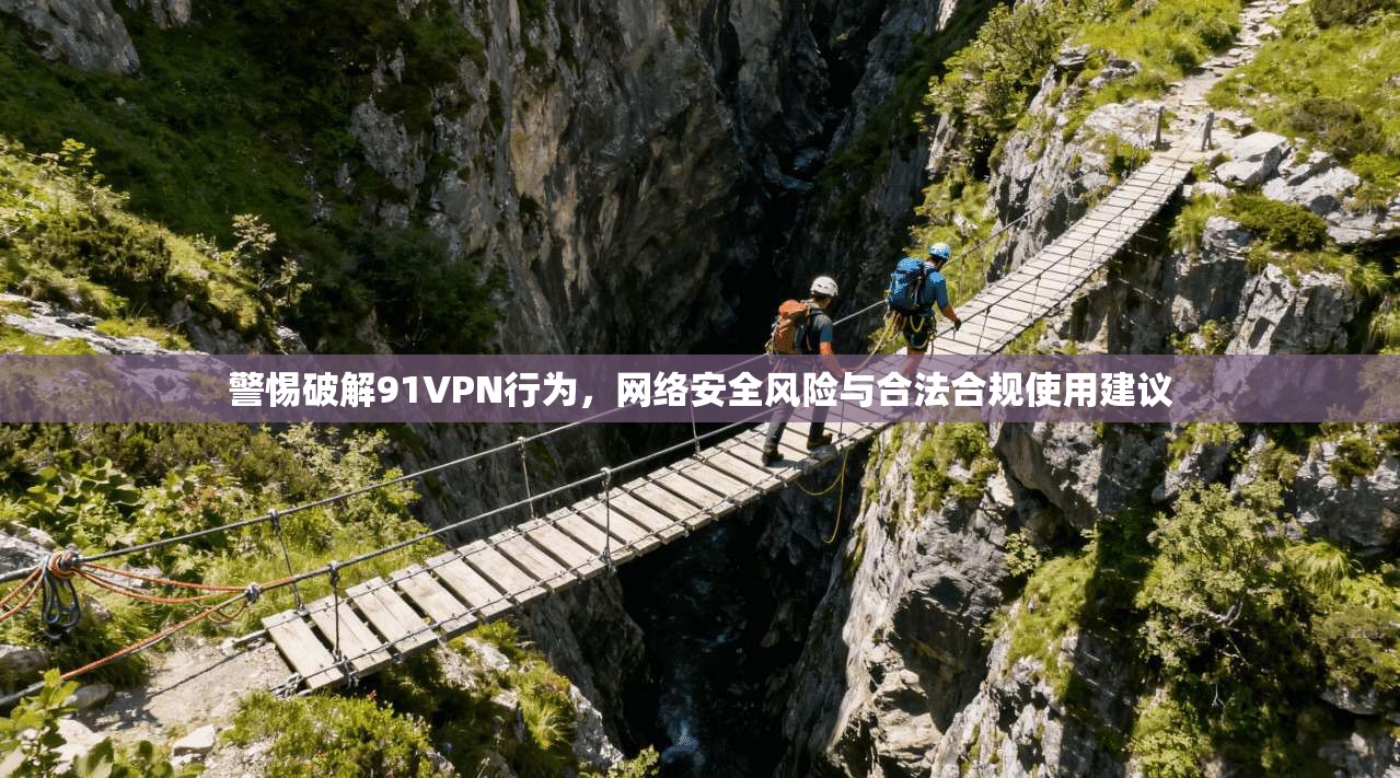 警惕破解91VPN行为，网络安全风险与合法合规使用建议